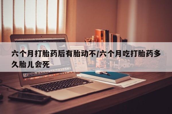 堕胎药网上正品购买微信六个月打胎药后有胎动不/六个月吃打胎药多久胎儿会死