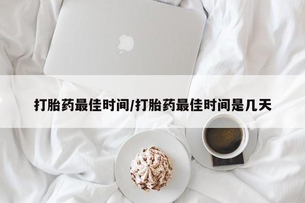 堕胎药网上正品购买微信打胎药最佳时间/打胎药最佳时间是几天