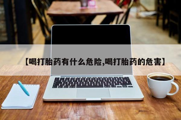 堕胎药网上正品购买微信【喝打胎药有什么危险,喝打胎药的危害】