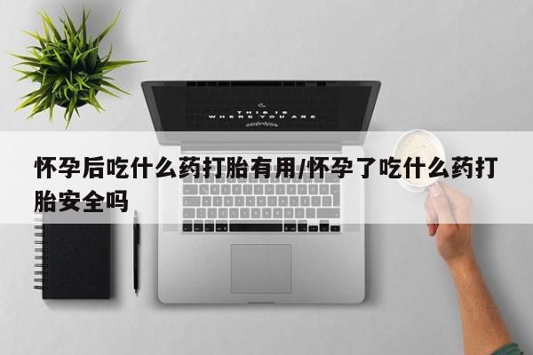 堕胎药网上正品购买微信怀孕后吃什么药打胎有用/怀孕了吃什么药打胎安全吗