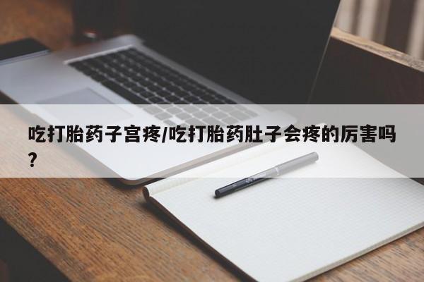 堕胎药网上正品购买微信吃打胎药子宫疼/吃打胎药肚子会疼的厉害吗?
