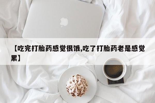 堕胎药网上正品购买微信【吃完打胎药感觉很饿,吃了打胎药老是感觉累】