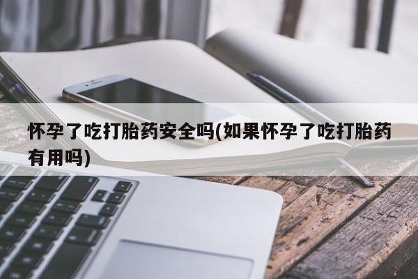 堕胎药网上正品购买微信怀孕了吃打胎药安全吗(如果怀孕了吃打胎药有用吗)