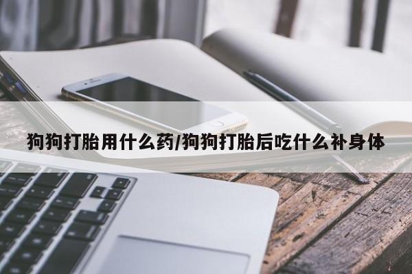 堕胎药网上正品购买微信狗狗打胎用什么药/狗狗打胎后吃什么补身体