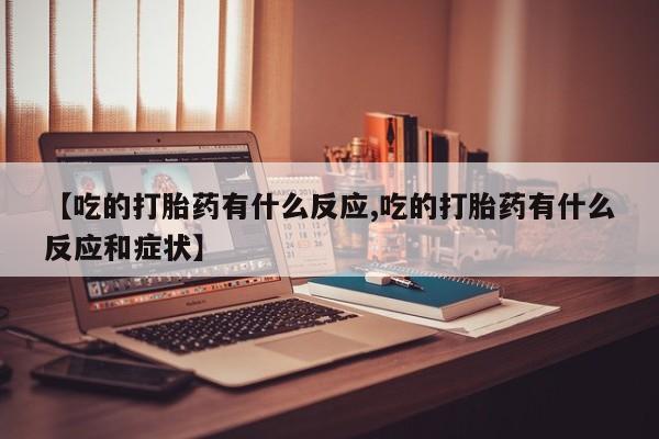 堕胎药网上正品购买微信【吃的打胎药有什么反应,吃的打胎药有什么反应和症状】