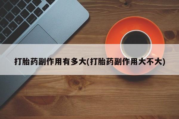 堕胎药网上正品购买微信打胎药副作用有多大(打胎药副作用大不大)