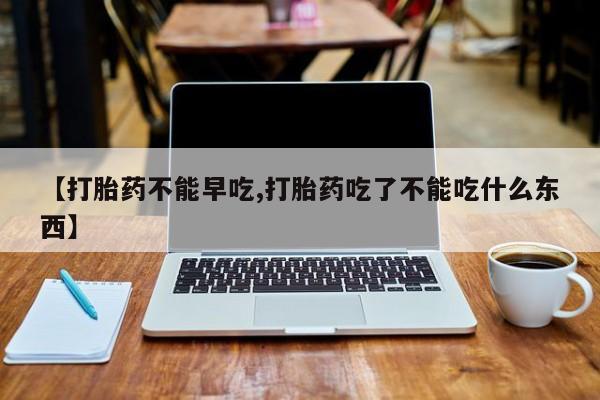 堕胎药网上正品购买微信【打胎药不能早吃,打胎药吃了不能吃什么东西】