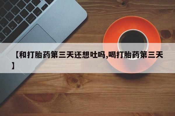 堕胎药网上正品购买微信【和打胎药第三天还想吐吗,喝打胎药第三天】