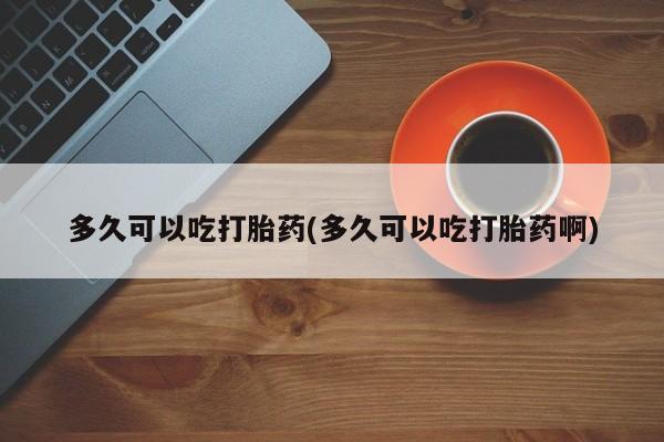 堕胎药网上正品购买微信多久可以吃打胎药(多久可以吃打胎药啊)