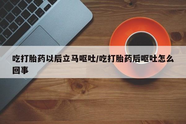 堕胎药网上正品购买微信吃打胎药以后立马呕吐/吃打胎药后呕吐怎么回事