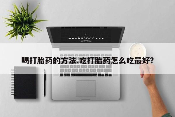 堕胎药网上正品购买微信喝打胎药的方法.吃打胎药怎么吃最好？