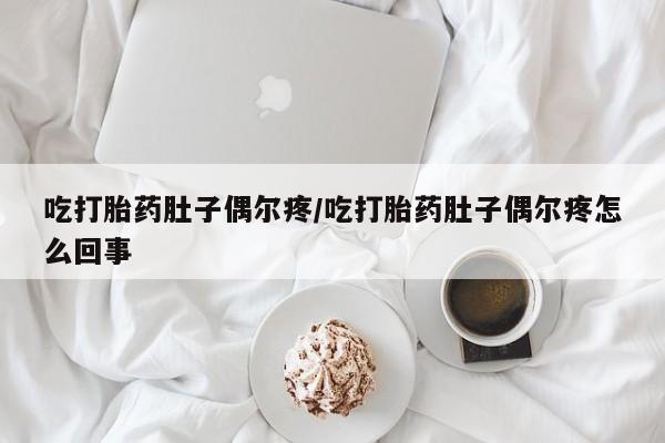 堕胎药网上正品购买微信吃打胎药肚子偶尔疼/吃打胎药肚子偶尔疼怎么回事