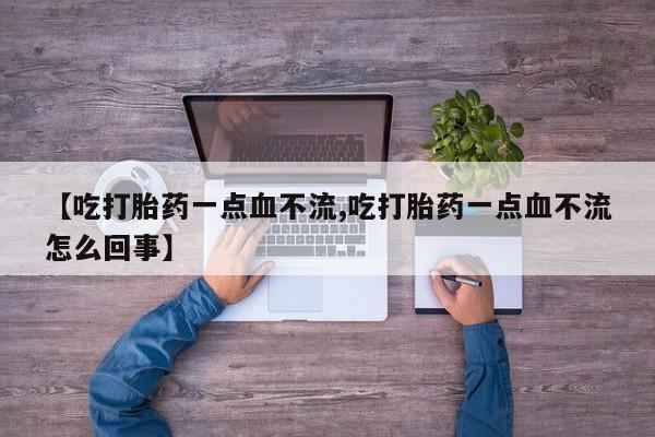 堕胎药网上正品购买微信【吃打胎药一点血不流,吃打胎药一点血不流怎么回事】