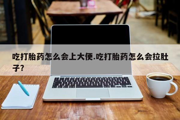 堕胎药网上正品购买微信吃打胎药怎么会上大便.吃打胎药怎么会拉肚子？
