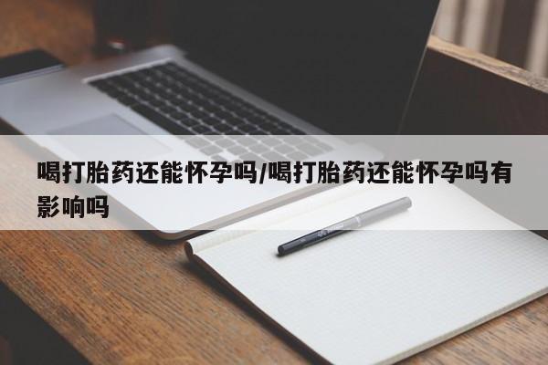 堕胎药网上正品购买微信喝打胎药还能怀孕吗/喝打胎药还能怀孕吗有影响吗