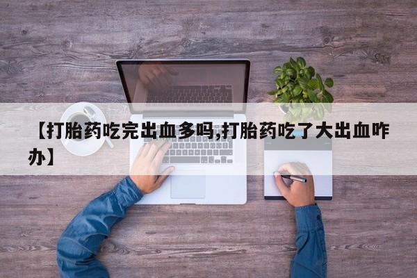 堕胎药网上正品购买微信【打胎药吃完出血多吗,打胎药吃了大出血咋办】