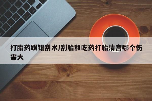 堕胎药网上正品购买微信打胎药跟钳刮术/刮胎和吃药打胎清宫哪个伤害大