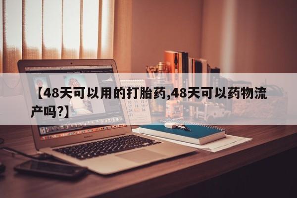 堕胎药网上正品购买微信【48天可以用的打胎药,48天可以药物流产吗?】