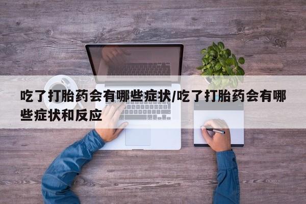 堕胎药网上正品购买微信吃了打胎药会有哪些症状/吃了打胎药会有哪些症状和反应