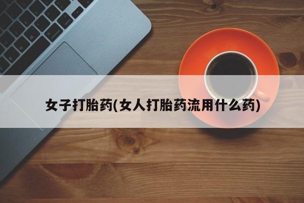 堕胎药网上正品购买微信女子打胎药(女人打胎药流用什么药)