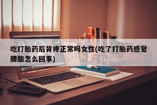 堕胎药网上正品购买微信吃打胎药后背疼正常吗女性(吃了打胎药感觉腰酸怎么回事)