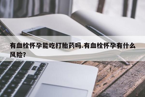 堕胎药网上正品购买微信有血栓怀孕能吃打胎药吗.有血栓怀孕有什么风险？