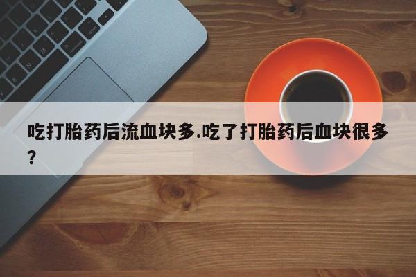 堕胎药网上正品购买微信吃打胎药后流血块多.吃了打胎药后血块很多？