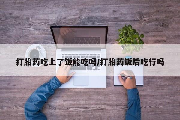 堕胎药网上正品购买微信打胎药吃上了饭能吃吗/打胎药饭后吃行吗
