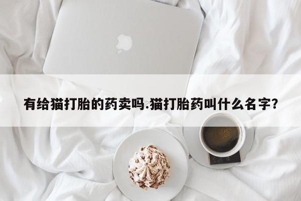 堕胎药网上正品购买微信有给猫打胎的药卖吗.猫打胎药叫什么名字？