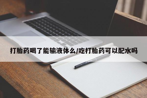 堕胎药网上正品购买微信打胎药喝了能输液体么/吃打胎药可以配水吗