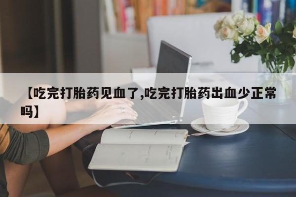 堕胎药网上正品购买微信【吃完打胎药见血了,吃完打胎药出血少正常吗】