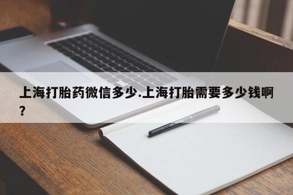 堕胎药网上正品购买微信上海打胎药微信多少.上海打胎需要多少钱啊?