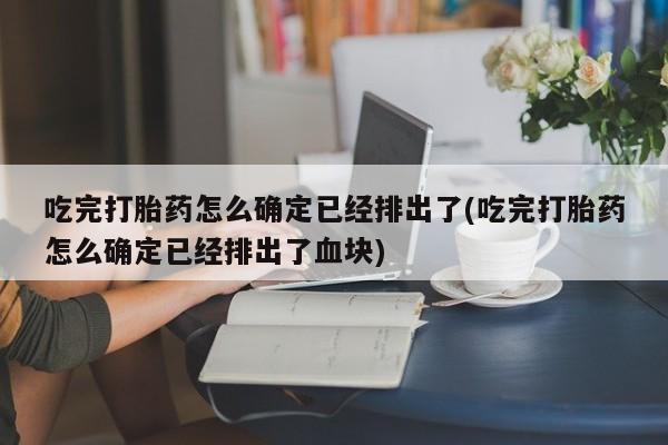 堕胎药网上正品购买微信吃完打胎药怎么确定已经排出了(吃完打胎药怎么确定已经排出了血块)
