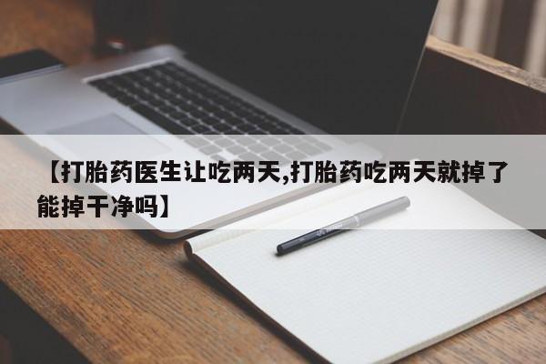 堕胎药网上正品购买微信【打胎药医生让吃两天,打胎药吃两天就掉了能掉干净吗】