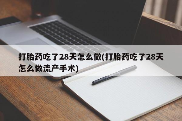 堕胎药网上正品购买微信打胎药吃了28天怎么做(打胎药吃了28天怎么做流产手术)