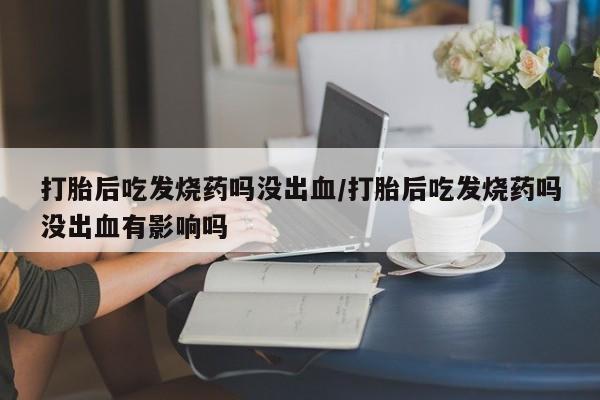 堕胎药网上正品购买微信打胎后吃发烧药吗没出血/打胎后吃发烧药吗没出血有影响吗