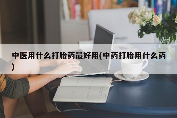 堕胎药网上正品购买微信中医用什么打胎药最好用(中药打胎用什么药)