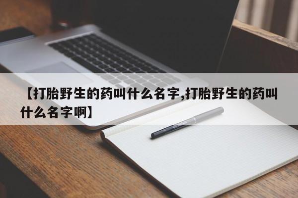 堕胎药网上正品购买微信【打胎野生的药叫什么名字,打胎野生的药叫什么名字啊】