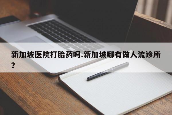 堕胎药网上正品购买微信新加坡医院打胎药吗.新加坡哪有做人流诊所?