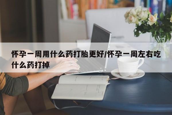 堕胎药网上正品购买微信怀孕一周用什么药打胎更好/怀孕一周左右吃什么药打掉