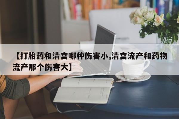 堕胎药网上正品购买微信【打胎药和清宫哪种伤害小,清宫流产和药物流产那个伤害大】