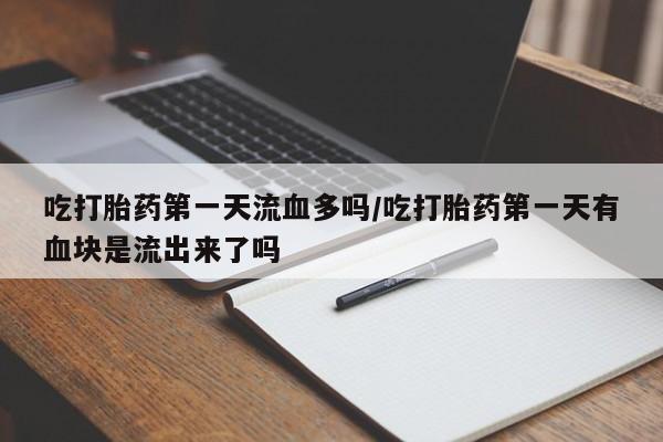 堕胎药网上正品购买微信吃打胎药第一天流血多吗/吃打胎药第一天有血块是流出来了吗