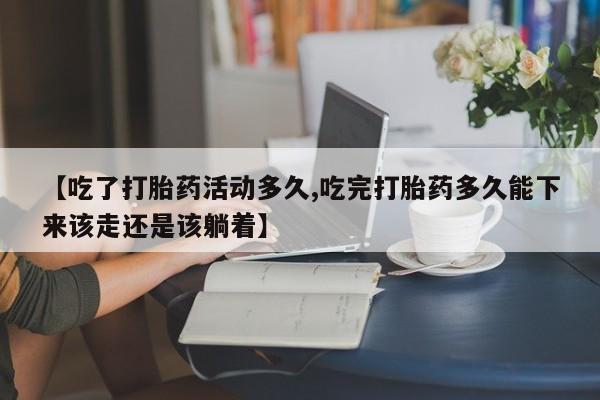 堕胎药网上正品购买微信【吃了打胎药活动多久,吃完打胎药多久能下来该走还是该躺着】