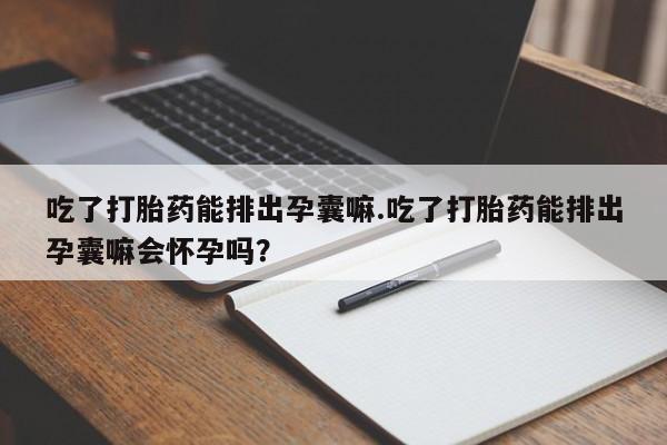 堕胎药网上正品购买微信吃了打胎药能排出孕囊嘛.吃了打胎药能排出孕囊嘛会怀孕吗?