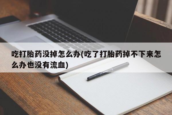 堕胎药网上正品购买微信吃打胎药没掉怎么办(吃了打胎药掉不下来怎么办也没有流血)