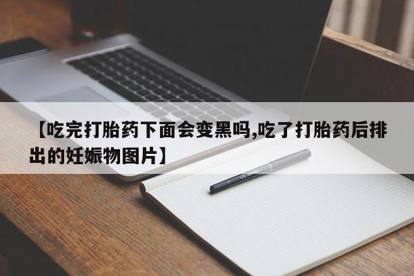 堕胎药网上正品购买微信【吃完打胎药下面会变黑吗,吃了打胎药后排出的妊娠物图片】