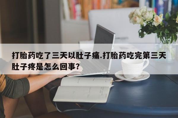 堕胎药网上正品购买微信打胎药吃了三天以肚子痛.打胎药吃完第三天肚子疼是怎么回事?
