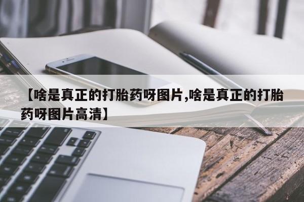 堕胎药网上正品购买微信【啥是真正的打胎药呀图片,啥是真正的打胎药呀图片高清】